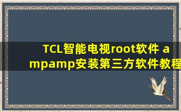 TCL智能电视root软件 &安装第三方软件教程TCL智能电视