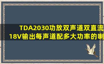 TDA2030功放双声道(双直流18V)输出,每声道配多大功率的喇叭.