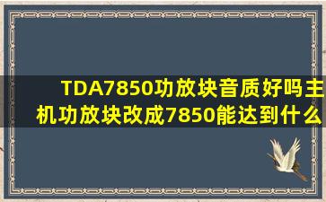 TDA7850功放块音质好吗,主机功放块改成7850能达到什么样的档次