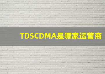 TDSCDMA是哪家运营商