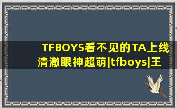 TFBOYS《看不见的TA》上线 清澈眼神超萌|tfboys|王劲松|看不见的...