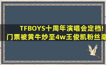 TFBOYS十周年演唱会定档!门票被黄牛炒至4w,王俊凯粉丝毫不在意
