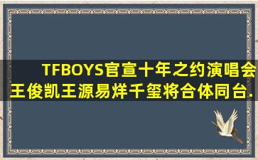 TFBOYS官宣十年之约演唱会,王俊凯、王源、易烊千玺将合体同台...