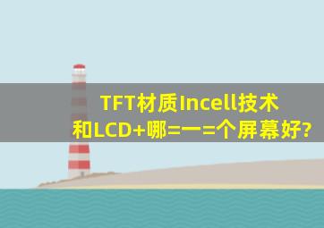 TFT材质Incell技术和LCD+哪=一=个屏幕好?