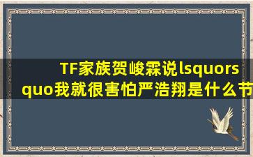 TF家族贺峻霖说‘’我就很害怕严浩翔;是什么节目