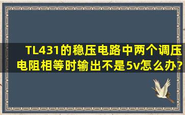 TL431的稳压电路中,两个调压电阻相等时,输出不是5v,怎么办???请求...