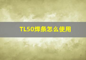 TL50焊条怎么使用(