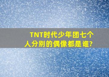 TNT时代少年团七个人分别的偶像都是谁?