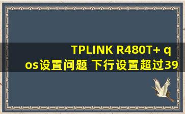 TPLINK R480T+ qos设置问题 下行设置超过395 提示……超出系统支持