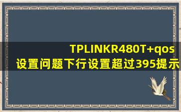 TPLINKR480T+qos设置问题下行设置超过395提示……超出系统支持