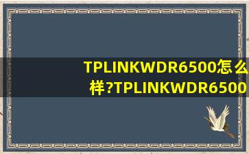 TPLINKWDR6500怎么样?TPLINKWDR6500好吗