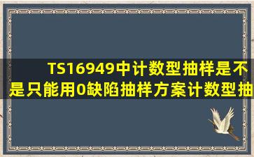 TS16949中计数型抽样是不是只能用0缺陷抽样方案(计数型抽样和计量...