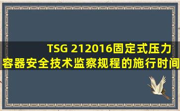 TSG 212016《固定式压力容器安全技术监察规程》的施行时间是___...