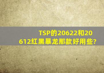 TSP的20622和20612(红,黑暴龙)那款好用些?