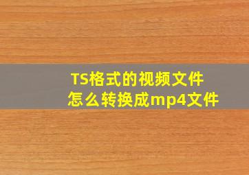 TS格式的视频文件怎么转换成mp4文件。