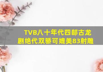 TVB八十年代四部古龙剧,《绝代双骄》可媲美83《射雕》