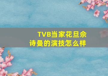 TVB当家花旦佘诗曼的演技怎么样(