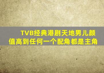 TVB经典港剧《天地男儿》颜值高到任何一个配角都是主角