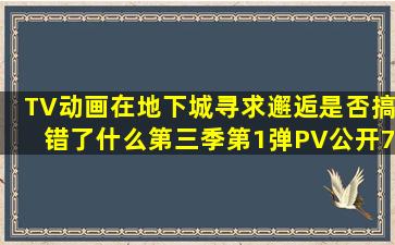 TV动画《在地下城寻求邂逅是否搞错了什么》第三季第1弹PV公开,7月...