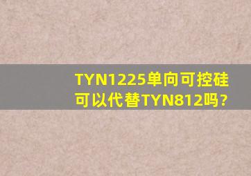 TYN1225单向可控硅可以代替TYN812吗?