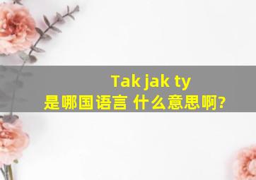 Tak jak ty 是哪国语言 什么意思啊?