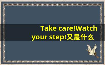 Take care!Watch your step!又是什么意思啊?