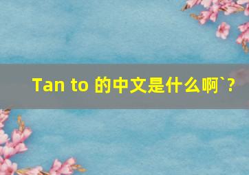 Tan to 的中文是什么啊`?