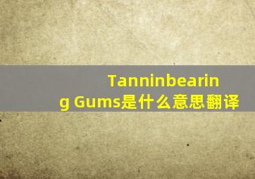 Tanninbearing Gums是什么意思,翻译