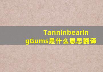 TanninbearingGums是什么意思翻译
