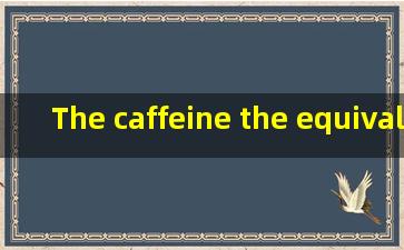 The caffeine, the equivalent of two strong cups of coffee...