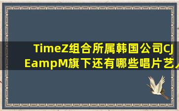 TimeZ组合所属韩国公司CJE&M旗下还有哪些唱片艺人?
