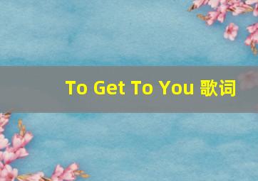 To Get To You 歌词
