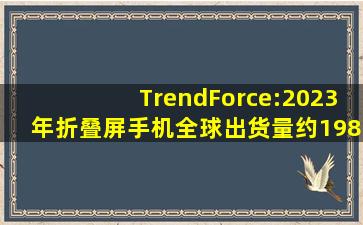 TrendForce:2023年折叠屏手机全球出货量约1980万台,增长55%