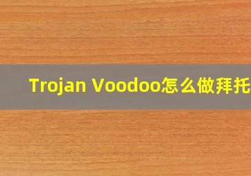 Trojan Voodoo怎么做,拜托了