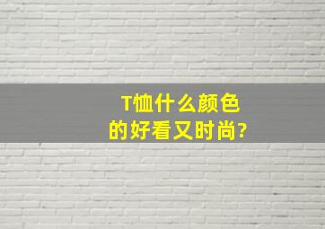 T恤什么颜色的好看又时尚?