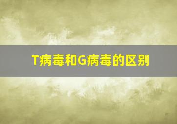 T病毒和G病毒的区别。