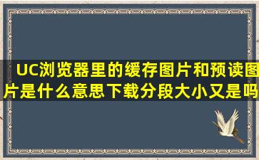 UC浏览器里的缓存图片和预读图片是什么意思(下载分段大小又是吗