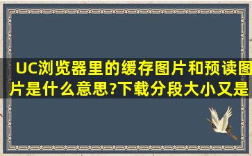 UC浏览器里的缓存图片和预读图片是什么意思?下载分段大小又是吗...