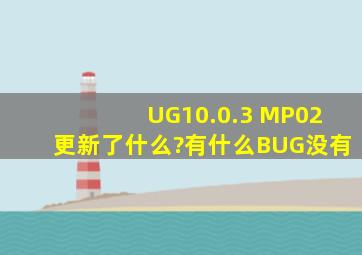 UG10.0.3 MP02更新了什么?有什么BUG没有