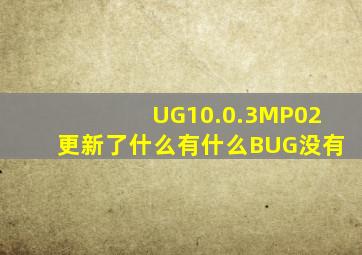 UG10.0.3MP02更新了什么(有什么BUG没有