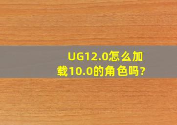 UG12.0怎么加载10.0的角色吗?