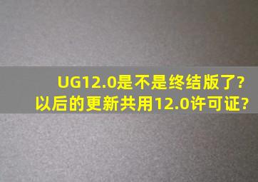 UG12.0是不是终结版了?以后的更新共用12.0许可证?