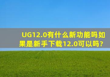 UG12.0有什么新功能吗,如果是新手,下载12.0可以吗?