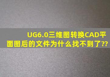 UG6.0三维图转换CAD平面图后的文件为什么找不到了??