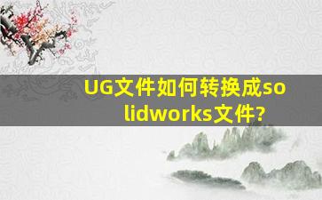 UG文件如何转换成solidworks文件?