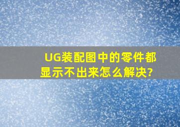 UG装配图中的零件都显示不出来,怎么解决?