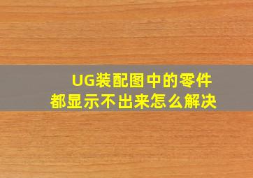 UG装配图中的零件都显示不出来怎么解决(