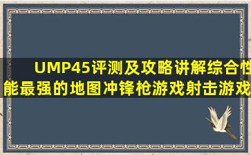 UMP45评测及攻略讲解,综合性能最强的地图冲锋枪,游戏,射击游戏...