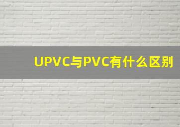 UPVC与PVC有什么区别