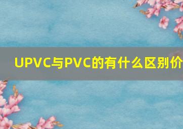 UPVC与PVC的有什么区别价格